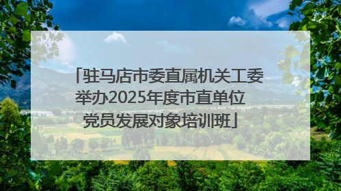 驻马店市委直属机关工委举办2025年度市直单位党员发展对象培训班