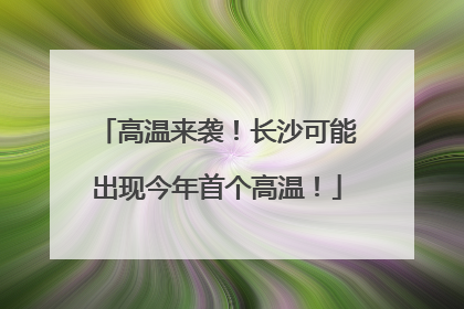 高温来袭！长沙可能出现今年首个高温！