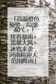 高温橙色预警，局部40℃+！接着暴雨+雷暴大风+冰雹来袭，河南将迎大范围降雨