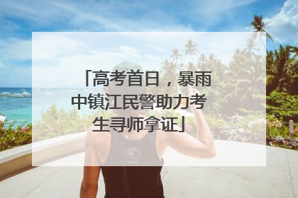 高考首日，暴雨中镇江民警助力考生寻师拿证