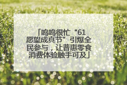 鸣鸣很忙“61 愿望成真节”引爆全民参与，让普惠零食消费体验触手可及