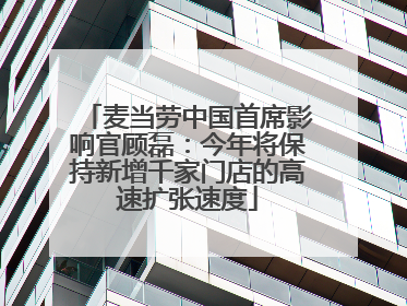 麦当劳中国首席影响官顾磊：今年将保持新增千家门店的高速扩张速度