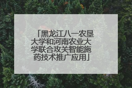 黑龙江八一农垦大学和河南农业大学联合攻关智能施药技术推广应用