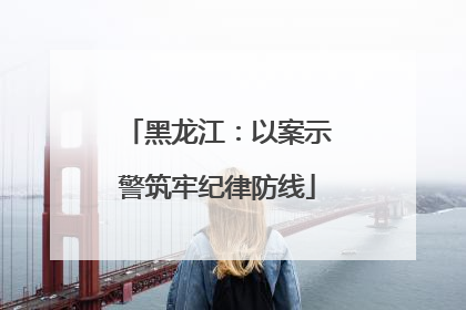 黑龙江：以案示警筑牢纪律防线