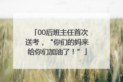 00后班主任首次送考，“你们的妈来给你们加油了！”