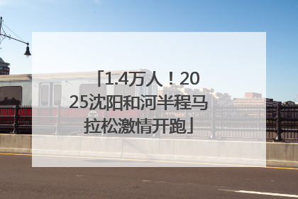 1.4万人！2025沈阳和河半程马拉松激情开跑