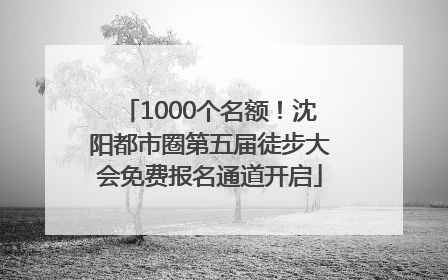1000个名额！沈阳都市圈第五届徒步大会免费报名通道开启