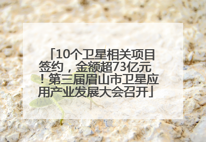 10个卫星相关项目签约，金额超73亿元！第三届眉山市卫星应用产业发展大会召开
