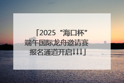 2025“海口杯”端午国际龙舟邀请赛 报名通道开启↓↓↓