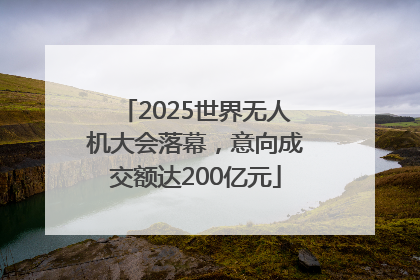 2025世界无人机大会落幕，意向成交额达200亿元