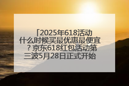 2025年618活动什么时候买最优惠最便宜？京东618红包活动第三波5月28日正式开始附满减优惠攻略一览