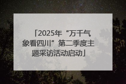 2025年“万千气象看四川”第二季度主题采访活动启动