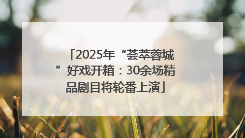 2025年“荟萃蓉城”好戏开箱：30余场精品剧目将轮番上演