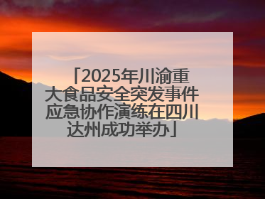 2025年川渝重大食品安全突发事件应急协作演练在四川达州成功举办