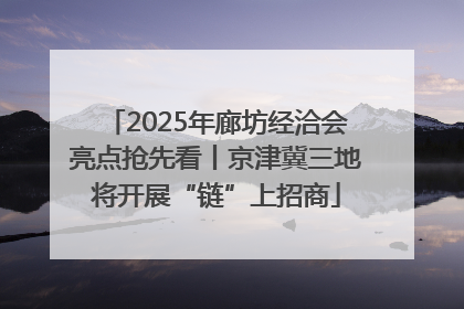 2025年廊坊经洽会亮点抢先看丨京津冀三地将开展“链”上招商