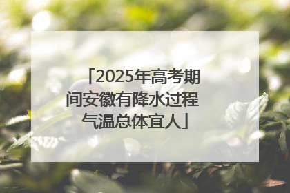 2025年高考期间安徽有降水过程 气温总体宜人