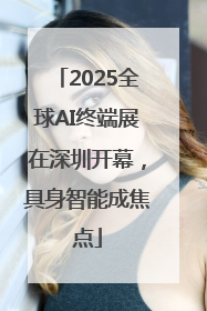 2025全球AI终端展在深圳开幕，具身智能成焦点