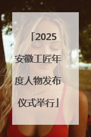 2025安徽工匠年度人物发布仪式举行