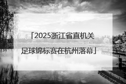2025浙江省直机关足球锦标赛在杭州落幕