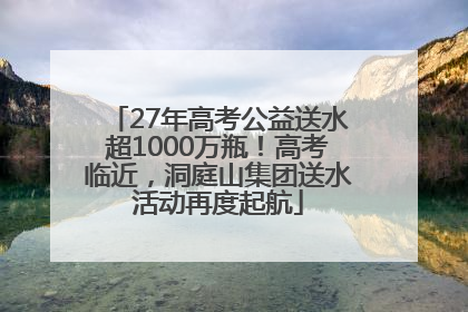 27年高考公益送水超1000万瓶！高考临近，洞庭山集团送水活动再度起航
