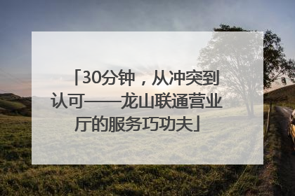 30分钟，从冲突到认可——龙山联通营业厅的服务巧功夫