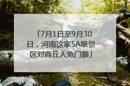 7月1日至9月30日，河南这家5A级景区对商丘人免门票