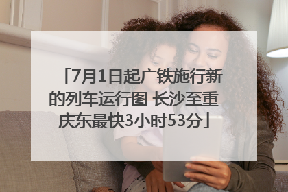 7月1日起广铁施行新的列车运行图 长沙至重庆东最快3小时53分