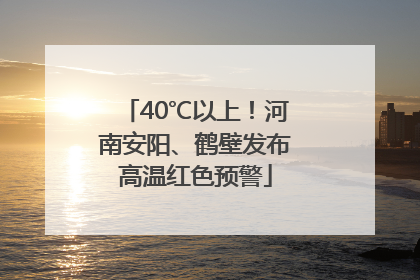 40℃以上！河南安阳、鹤壁发布高温红色预警