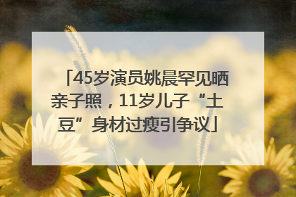 45岁演员姚晨罕见晒亲子照，11岁儿子“土豆”身材过瘦引争议