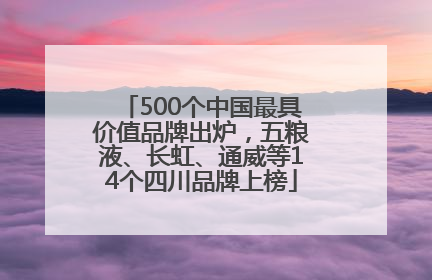 500个中国最具价值品牌出炉，五粮液、长虹、通威等14个四川品牌上榜