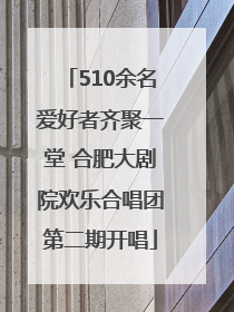 510余名爱好者齐聚一堂 合肥大剧院欢乐合唱团第二期开唱