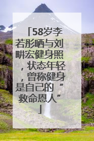 58岁李若彤晒与刘畊宏健身照，状态年轻，曾称健身是自己的“救命恩人”