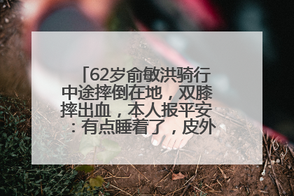 62岁俞敏洪骑行中途摔倒在地，双膝摔出血，本人报平安：有点睡着了，皮外伤，不用担心