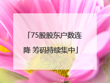 75股股东户数连降 筹码持续集中