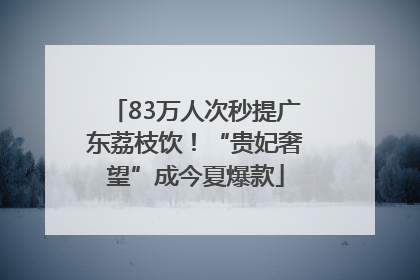 83万人次秒提广东荔枝饮！“贵妃奢望”成今夏爆款