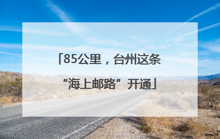 85公里，台州这条“海上邮路”开通