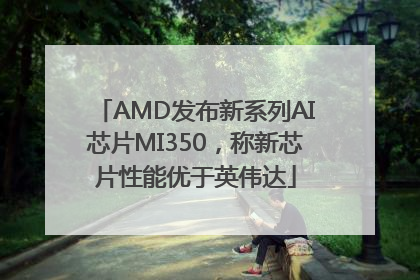 AMD发布新系列AI芯片MI350，称新芯片性能优于英伟达