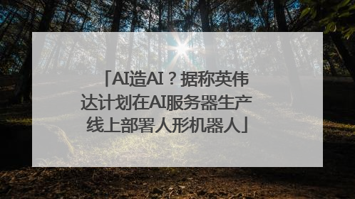 AI造AI？据称英伟达计划在AI服务器生产线上部署人形机器人