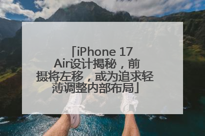 iPhone 17 Air设计揭秘，前摄将左移，或为追求轻薄调整内部布局