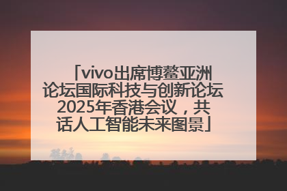 vivo出席博鳌亚洲论坛国际科技与创新论坛2025年香港会议，共话人工智能未来图景